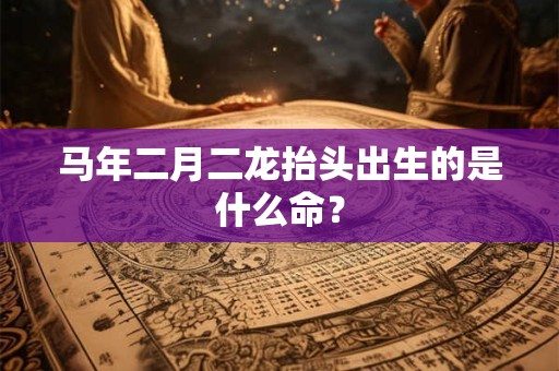 马年二月二龙抬头出生的是什么命? 马年二月二龙抬头出生的是什么命?