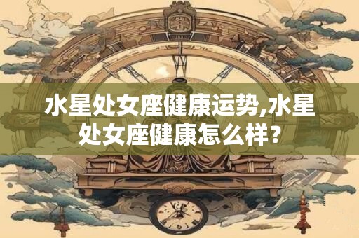 水星处女座健康运势,水星处女座健康怎么样？