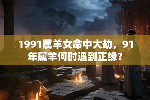 1991属羊女命中大劫，91年属羊何时遇到正缘？