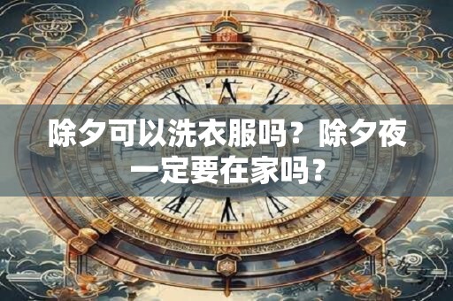 除夕可以洗衣服吗？除夕夜一定要在家吗？