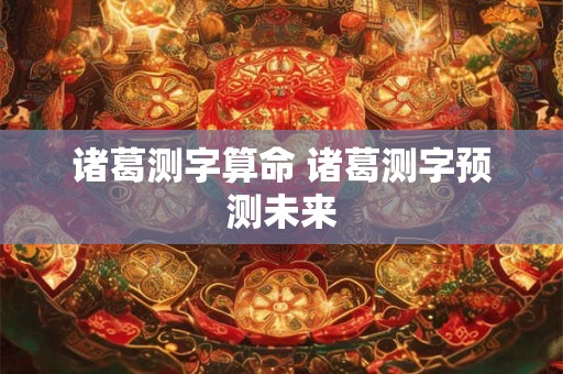 诸葛测字算命 诸葛测字预测未来 诸葛测字算命 诸葛测字预测未来