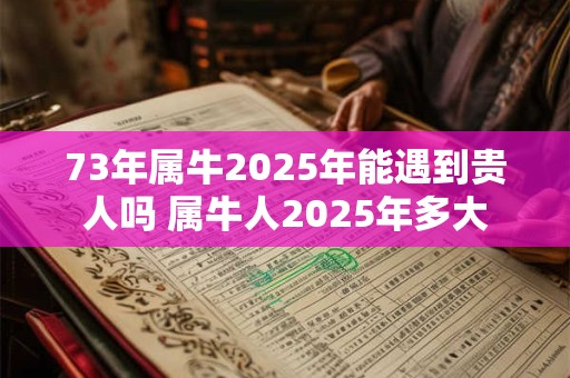 73年属牛2025年能遇到贵人吗 属牛人2025年多大