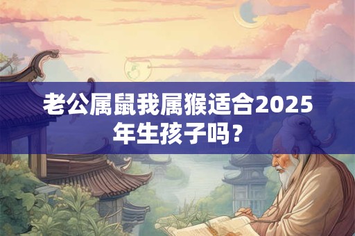 老公属鼠我属猴适合2025年生孩子吗？