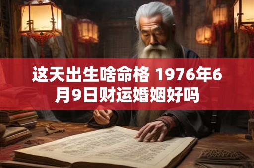 这天出生啥命格 1976年6月9日财运婚姻好吗