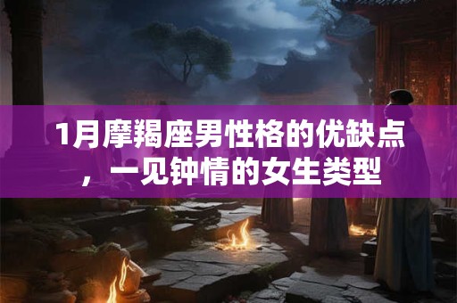 1月摩羯座男性格的优缺点，一见钟情的女生类型