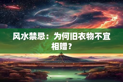 风水禁忌：为何旧衣物不宜相赠？