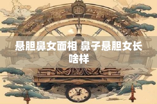 悬胆鼻女面相 鼻子悬胆女长啥样