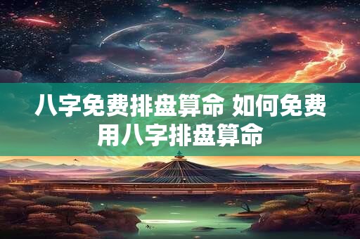 八字免费排盘算命 如何免费用八字排盘算命