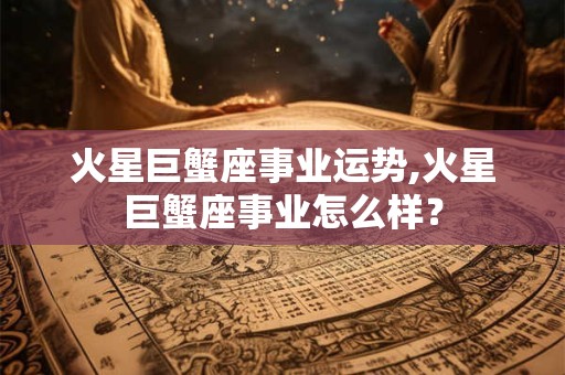 火星巨蟹座事业运势,火星巨蟹座事业怎么样？