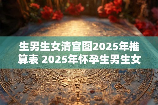 生男生女清宫图2025年推算表 2025年怀孕生男生女表