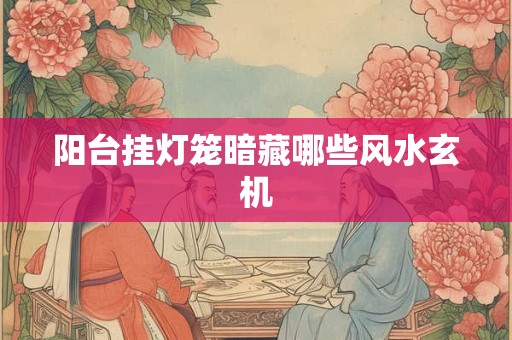 阳台挂灯笼暗藏哪些风水玄机
