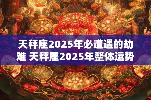 天秤座2025年必遭遇的劫难 天秤座2025年整体运势如何