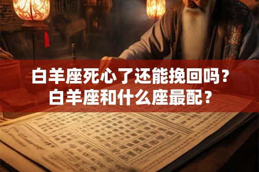 白羊座死心了还能挽回吗？白羊座和什么座最配？