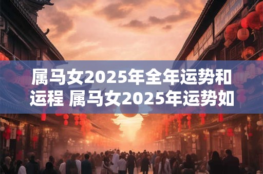 属马女2025年全年运势和运程 属马女2025年运势如何