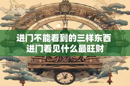 进门不能看到的三样东西 进门看见什么最旺财 进门不能看到的三样东西 进门看见什么最旺财