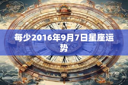 每少2016年9月7日星座运势 每少2016年9月7日星座运势