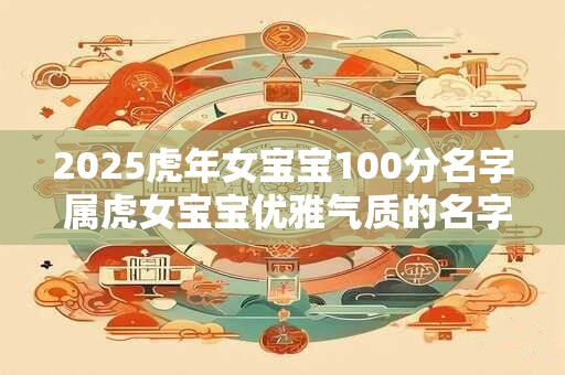 2025虎年女宝宝100分名字 属虎女宝宝优雅气质的名字