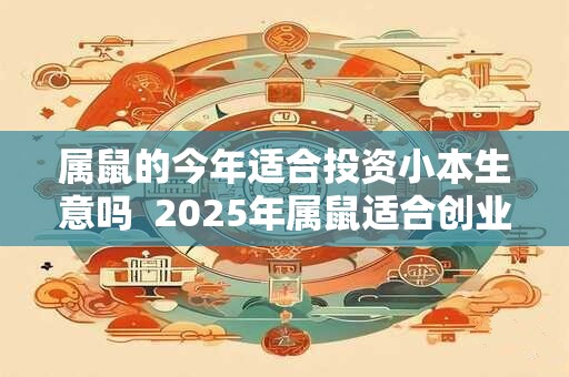 属鼠的今年适合投资小本生意吗  2025年属鼠适合创业吗