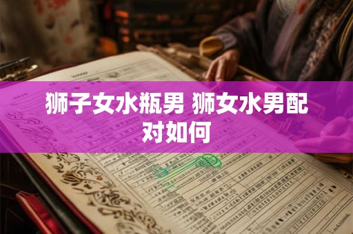 狮子女水瓶男 狮女水男配对如何