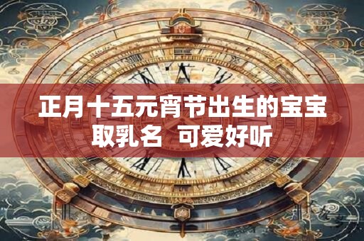 正月十五元宵节出生的宝宝取乳名  可爱好听