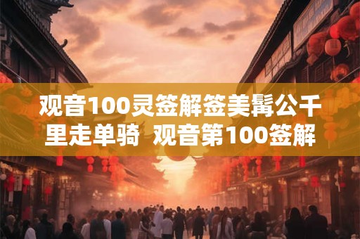 观音100灵签解签美髯公千里走单骑  观音第100签解签