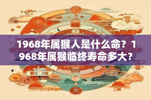 1968年属猴人是什么命？1968年属猴临终寿命多大？