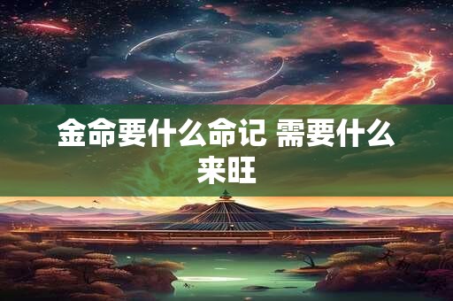 金命要什么命记 需要什么来旺