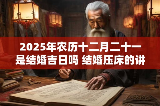 2025年农历十二月二十一是结婚吉日吗 结婚压床的讲究！