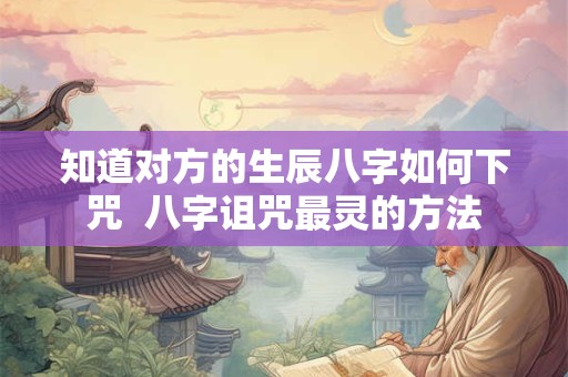 知道对方的生辰八字如何下咒  八字诅咒最灵的方法