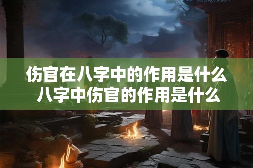 伤官在八字中的作用是什么 八字中伤官的作用是什么