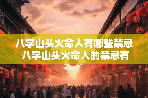 八字山头火命人有哪些禁忌 八字山头火命人的禁忌有哪些