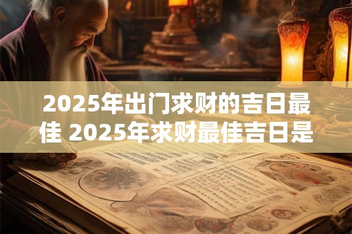 2025年出门求财的吉日最佳 2025年求财最佳吉日是哪一天