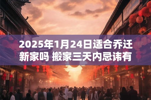2025年1月24日适合乔迁新家吗 搬家三天内忌讳有什么