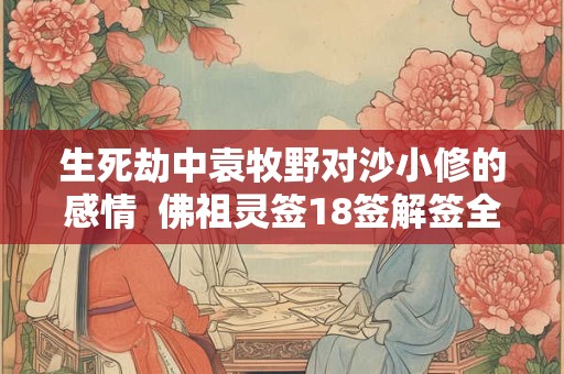生死劫中袁牧野对沙小修的感情 佛祖灵签18签解签全解免费 生死劫中袁牧野对沙小修的感情 佛祖灵签18签解签全解免费