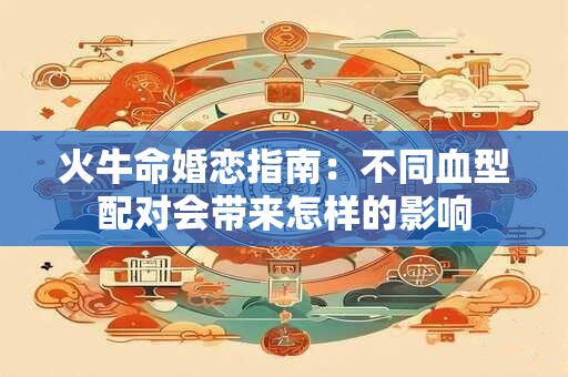 火牛命婚恋指南：不同血型配对会带来怎样的影响