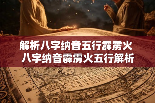 解析八字纳音五行霹雳火 八字纳音霹雳火五行解析