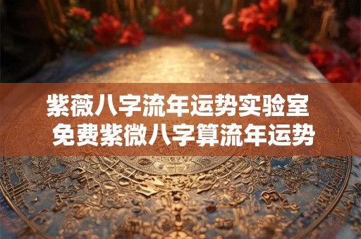 紫薇八字流年运势实验室  免费紫微八字算流年运势