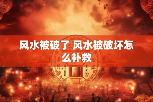 风水被破了 风水被破坏怎么补救