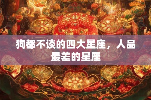狗都不谈的四大星座，人品最差的星座