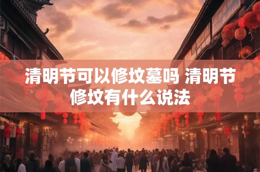 清明节可以修坟墓吗 清明节修坟有什么说法