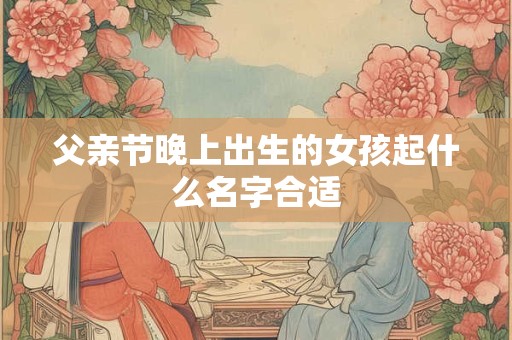 父亲节晚上出生的女孩起什么名字合适