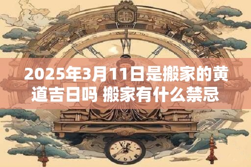2026年3月11日是搬家的黄道吉日吗 搬家有什么禁忌