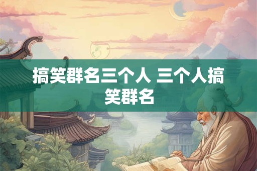 搞笑群名三个人 三个人搞笑群名