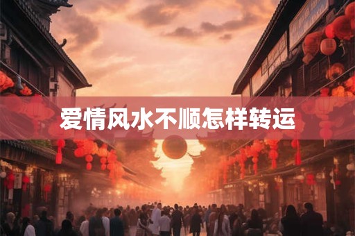 爱情风水不顺怎样转运 爱情风水不顺怎样转运