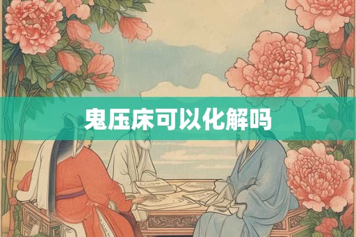 鬼压床可以化解吗 鬼压床可以化解吗