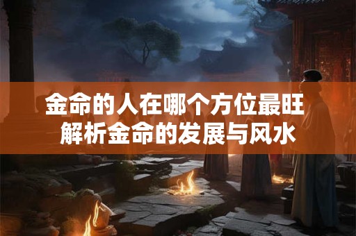金命的人在哪个方位最旺 解析金命的发展与风水