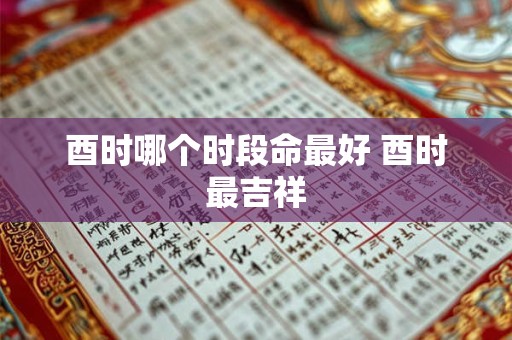酉时哪个时段命最好 酉时最吉祥