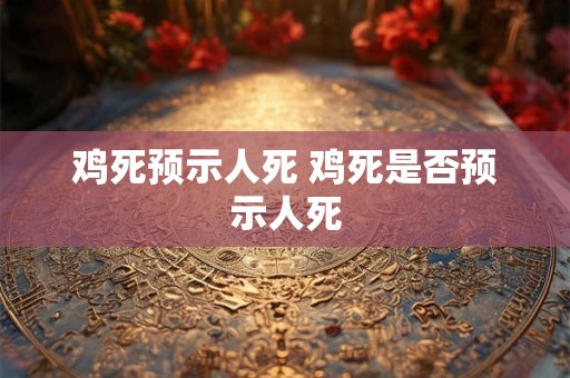 鸡死预示人死 鸡死是否预示人死 鸡死预示人死 鸡死是否预示人死