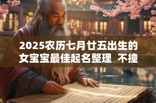 2025农历七月廿五出生的女宝宝最佳起名整理  不撞名
