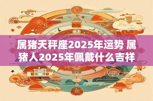 属猪天秤座2026年运势 属猪人2026年佩戴什么吉祥物